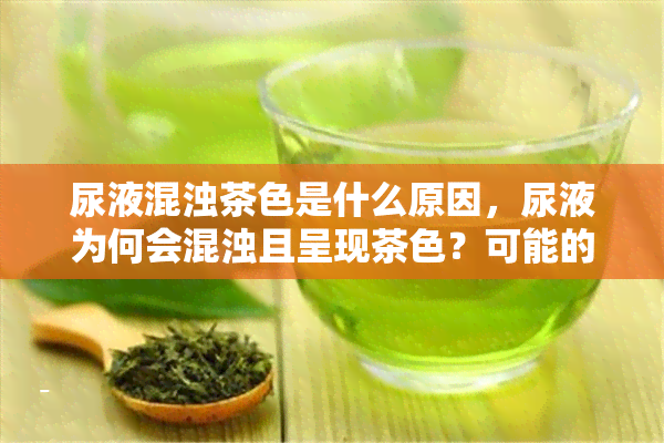 尿液混浊茶色是什么原因，尿液为何会混浊且呈现茶色？可能的原因解析