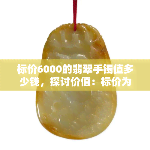 标价6000的翡翠手镯值多少钱，探讨价值：标价为6000元的翡翠手镯究竟值多少钱？