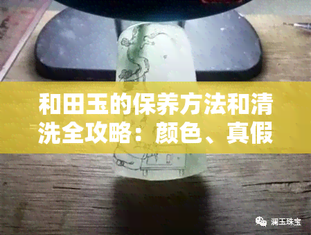 和田玉的保养方法和清洗全攻略：颜色、真假鉴定技巧一网打尽