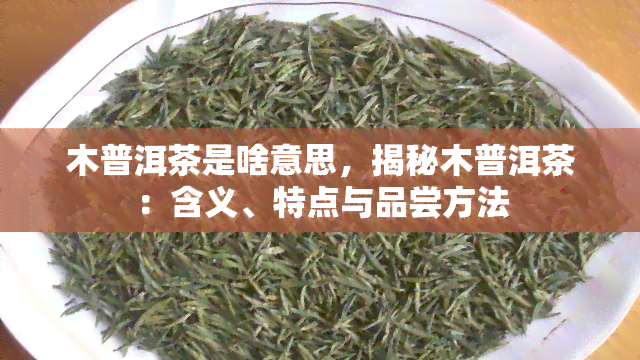 木普洱茶是啥意思，揭秘木普洱茶：含义、特点与品尝方法