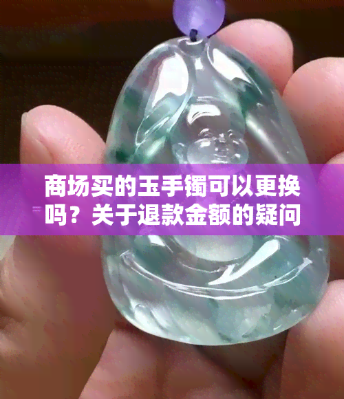 商场买的玉手镯可以更换吗？关于退款金额的疑问