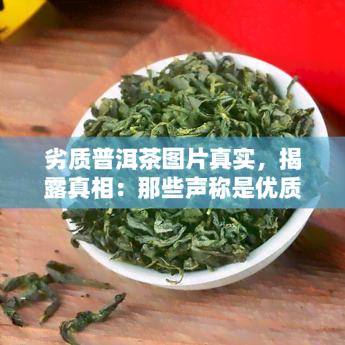 劣质普洱茶图片真实，揭露真相：那些声称是优质普洱茶的图片背后，隐藏着的劣质事实！