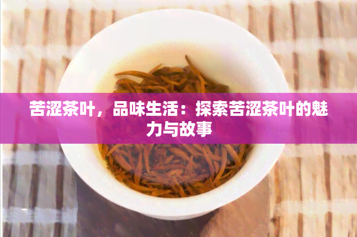 苦涩茶叶，品味生活：探索苦涩茶叶的魅力与故事