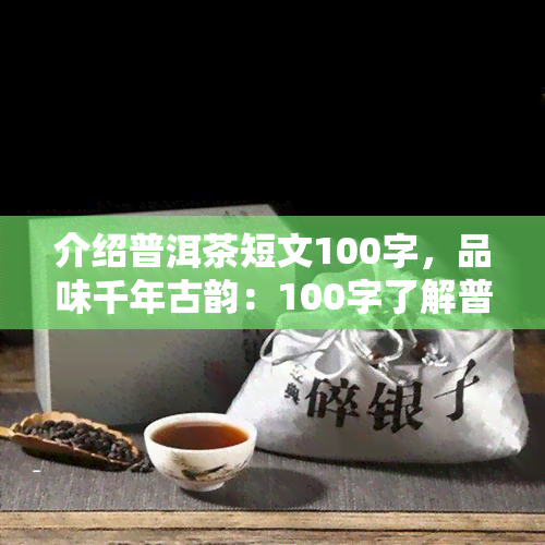 介绍普洱茶短文100字，品味千年古韵：100字了解普洱茶的魅力