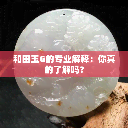 和田玉G的专业解释：你真的了解吗？