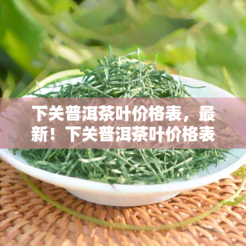 下关普洱茶叶价格表，最新！下关普洱茶叶价格表全面解析