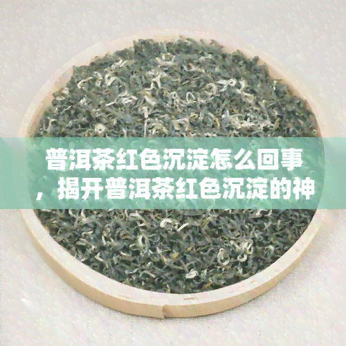 普洱茶红色沉淀怎么回事，揭开普洱茶红色沉淀的神秘面纱