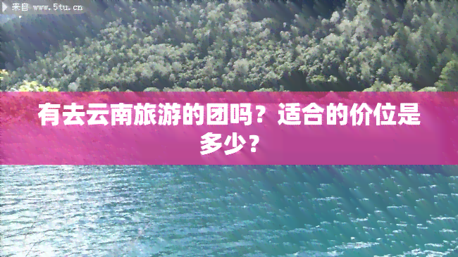 有去云南旅游的团吗？适合的价位是多少？