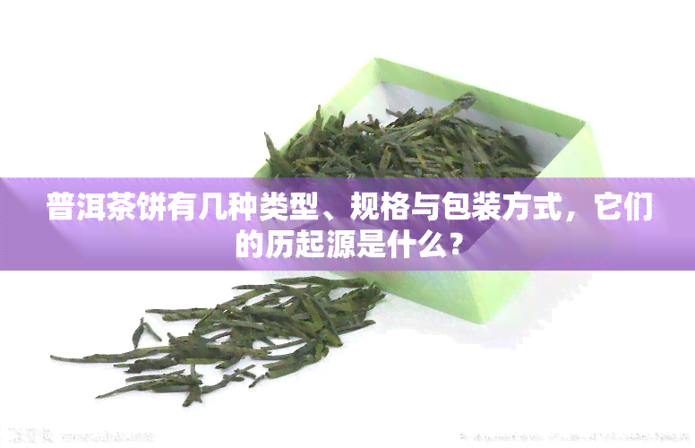 普洱茶饼有几种类型、规格与包装方式，它们的历起源是什么？