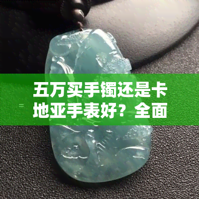 五万买手镯还是卡地亚手表好？全面对比分析