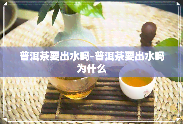 普洱茶要出水吗-普洱茶要出水吗为什么