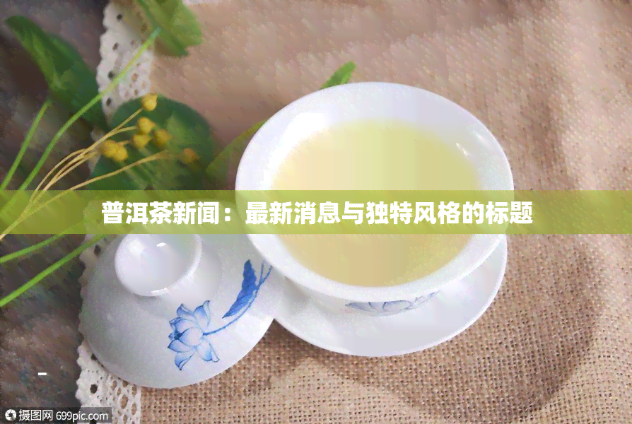 普洱茶新闻：最新消息与独特风格的标题