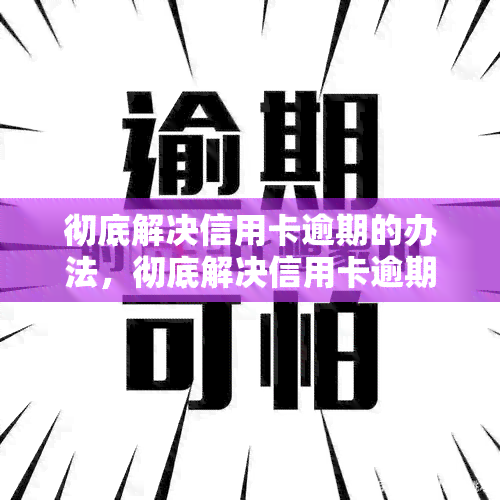 彻底解决信用卡逾期的办法，彻底解决信用卡逾期的策略与方法