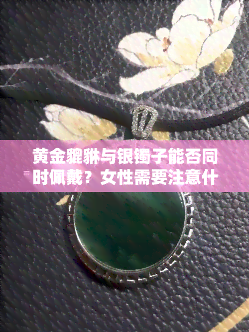 黄金貔貅与银镯子能否同时佩戴？女性需要注意什么？