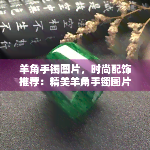 羊角手镯图片，时尚配饰推荐：精美羊角手镯图片，让你的手腕更加出众！