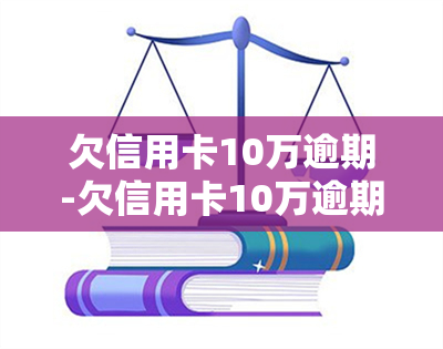 欠信用卡10万逾期-欠信用卡10万逾期无力偿还判几年