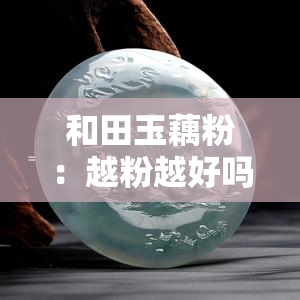 和田玉藕粉：越粉越好吗？探讨其原因及图片展示