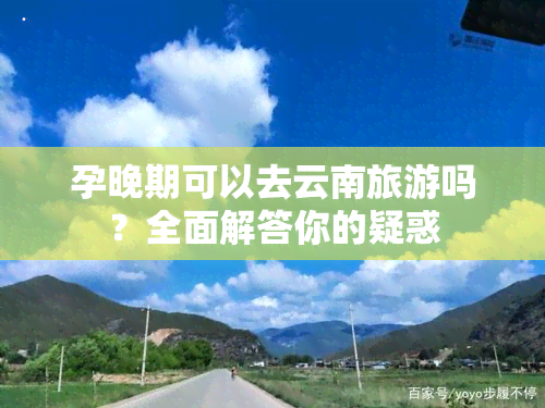 孕晚期可以去云南旅游吗？全面解答你的疑惑