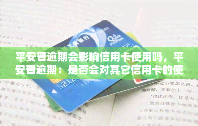 平安普逾期会影响信用卡使用吗，平安普逾期：是否会对其它信用卡的使用产生影响？