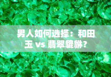 男人如何选择：和田玉 vs 翡翠貔貅？