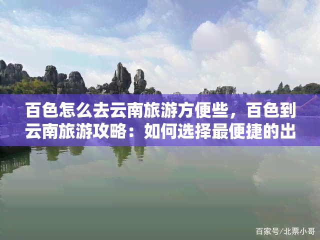 百色怎么去云南旅游方便些，百色到云南旅游攻略：如何选择最便捷的出行方式？