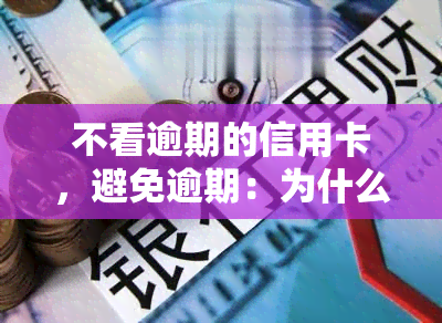 不看逾期的信用卡，避免逾期：为什么你不应该忽视你的信用卡账单