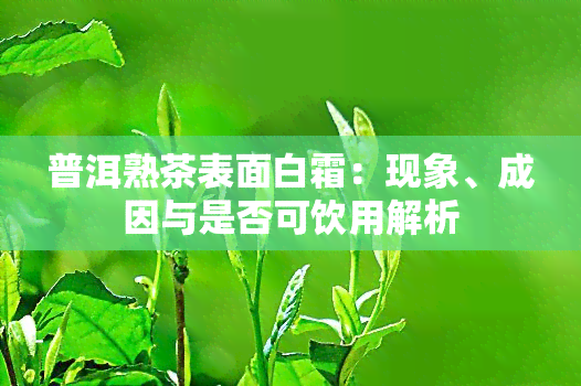 普洱熟茶表面白霜：现象、成因与是否可饮用解析