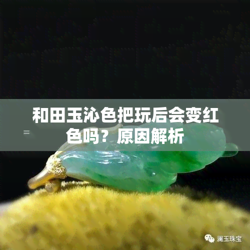 和田玉沁色把玩后会变红色吗？原因解析