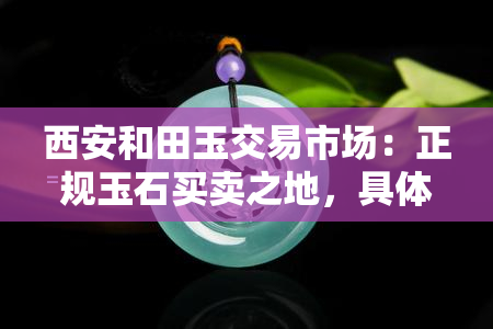 西安和田玉交易市场：正规玉石买卖之地，具     置解析