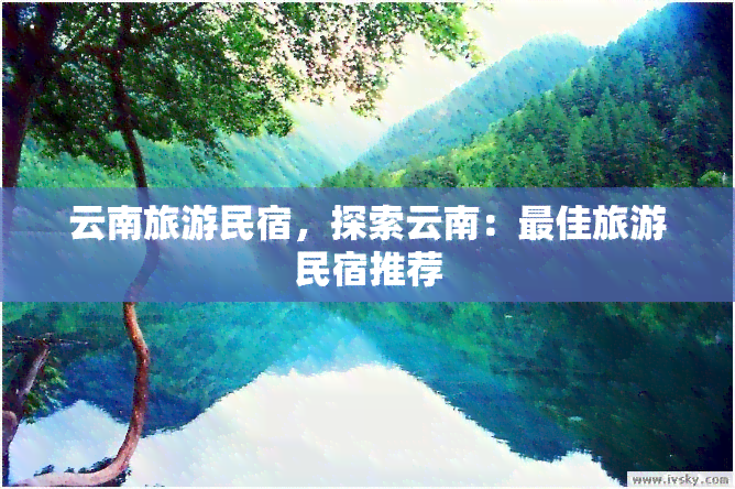 云南旅游民宿，探索云南：更佳旅游民宿推荐