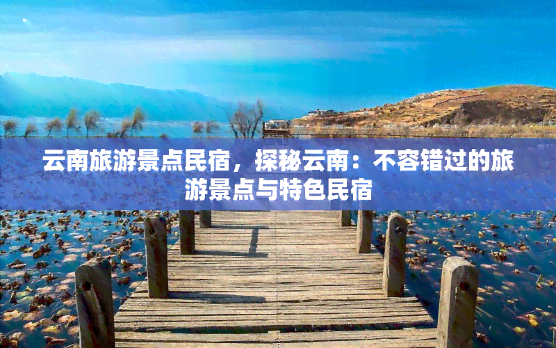 云南旅游景点民宿，探秘云南：不容错过的旅游景点与特色民宿