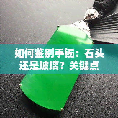 如何鉴别手镯：石头还是玻璃？关键点解析