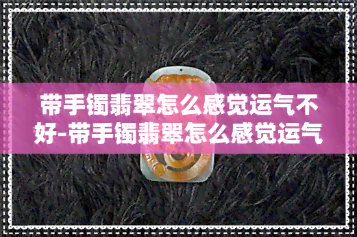 带手镯翡翠怎么感觉运气不好-带手镯翡翠怎么感觉运气不好呢