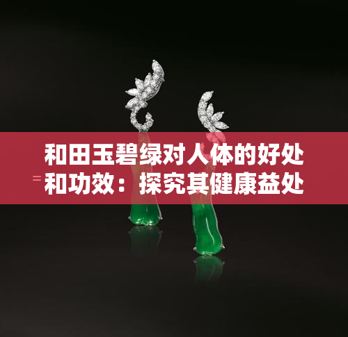 和田玉碧绿对人体的好处和功效：探究其健康益处与图片展示