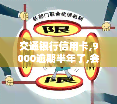 交通银行信用卡,9000逾期半年了,会怎么样，警惕！交通银行信用卡逾期半年，可能面临的后果是什么？