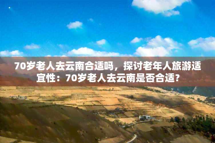 70岁老人去云南合适吗，探讨老年人旅游适宜性：70岁老人去云南是否合适？