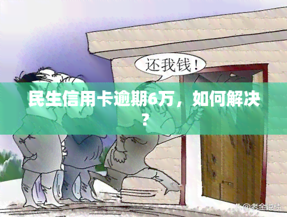 民生信用卡逾期6万，如何解决？