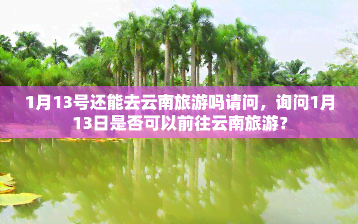 1月13号还能去云南旅游吗请问，询问1月13日是否可以前往云南旅游？