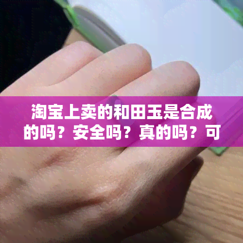 淘宝上卖的和田玉是合成的吗？安全吗？真的吗？可信吗？