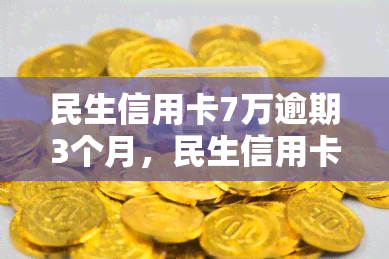 民生信用卡7万逾期3个月，民生信用卡欠款7万元，逾期三个月仍未偿还