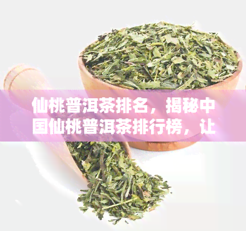 仙桃普洱茶排名，揭秘中国仙桃普洱茶排行榜，让你一目了然！