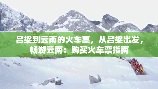 吕梁到云南的火车票，从吕梁出发，畅游云南：购买火车票指南