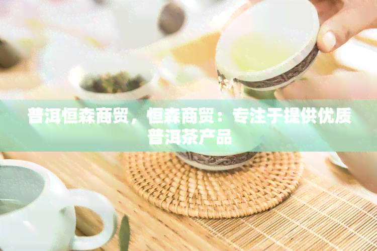 普洱恒森商贸，恒森商贸：专注于提供优质普洱茶产品