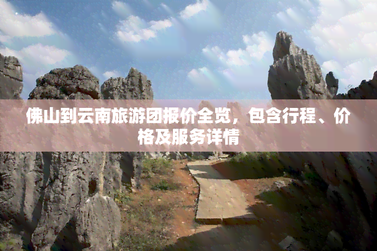 佛山到云南旅游团报价全览，包含行程、价格及服务详情