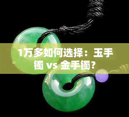 1万多如何选择：玉手镯 vs 金手镯？