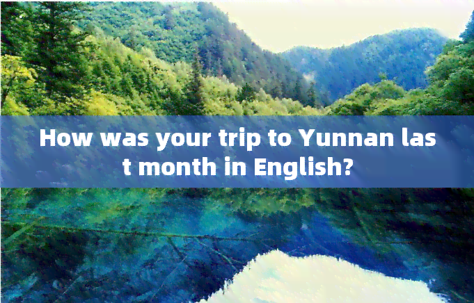 How was your trip to Yunnan last month in English?