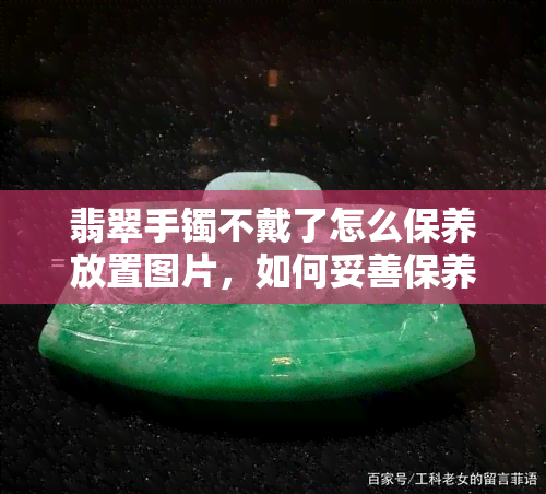 翡翠手镯不戴了怎么保养放置图片，如何妥善保养闲置的翡翠手镯？看图学习正确存放方法！