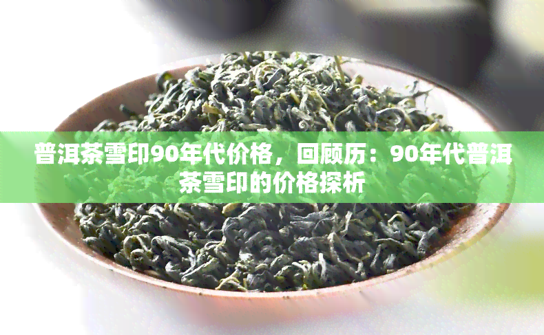 普洱茶雪印90年代价格，回顾历：90年代普洱茶雪印的价格探析