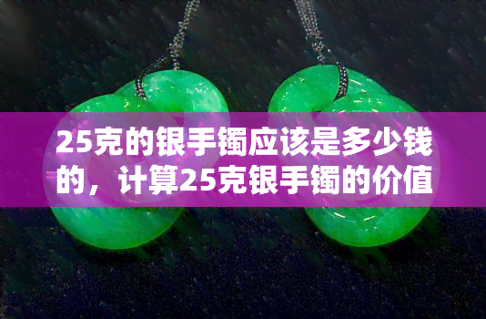 25克的银手镯应该是多少钱的，计算25克银手镯的价值：你应该知道的价格