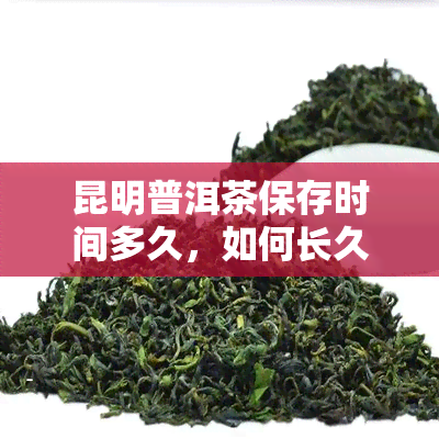 昆明普洱茶保存时间多久，如何长久保存昆明普洱茶？保存时间可达多久？